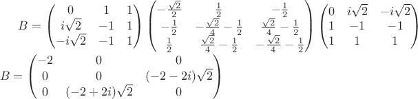 $B= \begin{pmatrix}
0 & 1 &  1 \\ 
i\sqrt{2}&  -1&1\\ 
-i\sqrt{2}&  -1& 1\\ 
\end{pmatrix}
\begin{pmatrix}
-\frac{\sqrt{2}}{2} & \frac{1}{2} &  -\frac{1}{2} \\ 
 -\frac{1}{2}& -\frac{\sqrt{2}}{4}-\frac{1}{2}&\frac{\sqrt{2}}{4}-\frac{1}{2}\\ 
 \frac{1}{2}&  \frac{\sqrt{2}}{4}-\frac{1}{2} & -\frac{\sqrt{2}}{4}-\frac{1}{2}\\ 
\end{pmatrix}
\begin{pmatrix}
0 & i\sqrt{2} &  -i\sqrt{2} \\ 
1&  -1&-1\\ 
1&  1& 1\\ 
\end{pmatrix}\\
B=\begin{pmatrix}
-2 & 0 &  0 \\ 
0&  0& (-2-2i)\sqrt{2}\\ 
0&  (-2+2i)\sqrt{2}& 0\\ 
\end{pmatrix}
$