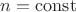 $n=\operatorname{const}$