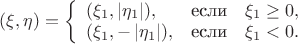 $(\xi,\eta)=\left\{ \begin{array}{ll}(\xi_{1},\left|\eta_{1}\right|),&\mbox{если}\quad\xi_{1}\ge 0,\\
(\xi_{1},-\left|\eta_{1}\right|),&\mbox{если}\quad\xi_{1}< 0.\end{array} \right. $