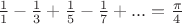 $\frac 1 1 - \frac 1 3 + \frac 1 5 - \frac 1 7 + ... = \frac {\pi}4$