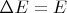 $\Delta E = E$