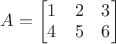 $A=\begin{bmatrix}1&2&3\\4&5&6\end{bmatrix}$
