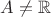 $A\ne \mathbb{R}$