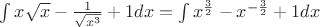 $\int {x\sqrt{x}-\frac{1}{\sqrt{x^3}}+1}dx=\int{x^{\frac 3 2}-x^{-\frac3 2}+1}dx$