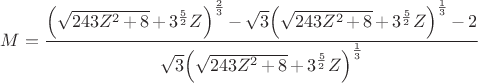 $$
M = \frac{{{\left( \sqrt{243 {{Z}^{2}}\mathop{+}8}\mathop{+}{{3}^{\frac{5}{2}}} Z\right) }^{\frac{2}{3}}}\mathop{-}\sqrt{3} {{\left( \sqrt{243 {{Z}^{2}}\mathop{+}8}\mathop{+}{{3}^{\frac{5}{2}}} Z\right) }^{\frac{1}{3}}}\mathop{-}2}{\sqrt{3} {{\left( \sqrt{243 {{Z}^{2}}\mathop{+}8}\mathop{+}{{3}^{\frac{5}{2}}} Z\right) }^{\frac{1}{3}}}}
$$