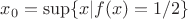 $x_0=\sup\{x|f(x)=1/2\}$
