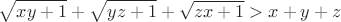 $$\[\sqrt {xy + 1}  + \sqrt {yz + 1}  + \sqrt {zx + 1}  > x + y + z\]$$