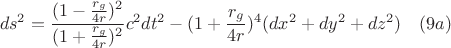$$ds^2=\frac{(1-\frac{r_g}{4r})^2}{(1+\frac{r_g}{4r})^2}c^2dt^2- (1+\frac{r_g}{4r})^4(dx^2+dy^2+dz^2)\quad (9a)$$ $$ds^2=\frac{(1-\frac{r_g}{4r})^2}{(1+\frac{r_g}{4r})^2}c^2dt^2- (1+\frac{r_g}{4r})^4(dx^2+dy^2+dz^2)\quad (9a)$$