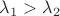 $\lambda_1 > \lambda_2$