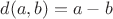 $d(a,b)=a-b$