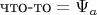$\text{что-то}=\Psi_a$