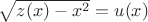 $\sqrt{z(x)-x^2}=u(x)$