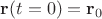 $\mathbf{r}(t=0)=\mathbf{r}_0$