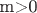 m>0