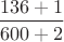 $\dfrac{136+1}{600+2}$