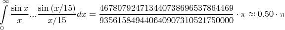 $$\int\limits_0^\infty  {\frac{{\sin x}}{x}...\frac{{\sin \left( {{x \mathord{\left/
 {\vphantom {x {15}}} \right.
 \kern-\nulldelimiterspace} {15}}} \right)}}{{{x \mathord{\left/
 {\vphantom {x {15}}} \right.
 \kern-\nulldelimiterspace} {15}}}}dx}  = \frac{{467807924713440738696537864469}}{{935615849440640907310521750000}} \cdot \pi  \approx 0.50 \cdot \pi$$