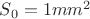 $S_{0} = 1 mm^2$ $S_{0} = 1 mm^2$