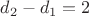 $d_2-d_1=2$