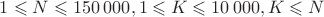 $1 \leqslant N \leqslant 150\, 000, 1 \leqslant K \leqslant 10\, 000, K \leqslant N$