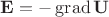 $\mathbf{E}=-\operatorname{grad}\mathbf{U}$