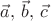 $\vec{a},\,\vec{b},\,\vec{c}$