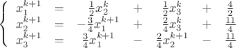 $\left\{\begin{array}{ccccccc}x_1^{k+1}&=&\frac{1}{2}x_2^{k}&+&\frac{1}{2}x_3^{k}&+&\frac{4}{2}\\x_2^{k+1}&=&-\frac{3}{4}x_1^{k+1}&+&\frac{2}{4}x_3^{k}&+&\frac{11}{4}\\x_3^{k+1}&=&\frac{3}{4}x_1^{k+1}&-&\frac{2}{4}x_2^{k+1}&-&\frac{11}{4}\end{array}$