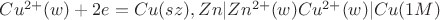 $Cu^{2+}(w) + 2e = Cu (sz), Zn | Zn^ {2+}(w) Cu^ {2+} (w) | Cu (1M)$