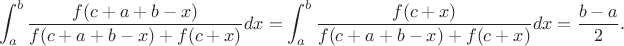 $$\int_a^b\frac{f(c+a+b-x)}{f(c+a+b-x)+f(c+x)}dx=\int_a^b\frac{f(c+x)}{f(c+a+b-x)+f(c+x)}dx=\frac{b-a}{2}. $$