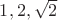 $ 1, 2,\sqrt{2} $