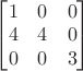 $
\begin{bmatrix}
 1&0&0 \\
 4&4&0\\
 0&0&3
\end{bmatrix}$