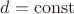 $d=\operatorname{const}$