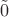 $\tilde{0}$ $\tilde{0}$