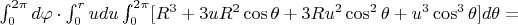 $\int_0^{2\pi} d\varphi \cdot \int_0^r u du \int_0^{2\pi} [R^3+3u R^2\cos\theta+3 R u^2\cos^2\theta +u^3\cos^3\theta] d \theta = $