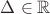 $\Delta \in \mathbb{R}$