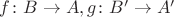 $f\colon B\to A, g\colon B'\to A'$