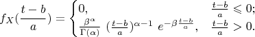 $$ f_X(\frac{t-b}{a})=\begin{cases} 0, & \frac{t-b}{a} \leqslant 0; \cr \frac{\beta^\alpha}{\Gamma(\alpha)} \ (\frac{t-b}{a})^{\alpha-1} \ e^{-\beta \frac{t-b}{a}}, & \frac{t-b}{a}>0. \end{cases} $$