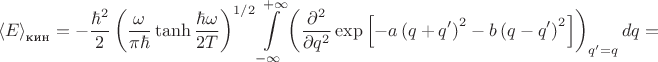 $$
{\langle E\rangle}_{\text{кин}}=-\frac{\hbar^2}{2}\left(\frac{\omega}{\pi\hbar}\tanh{\frac{\hbar\omega}{2T}}\right)^{1/2}\int\limits_{-\infty}^{+\infty}\left(\frac{\partial^2}{\partial q^2}\exp{\left[-a\left(q+q'\right)^2-b\left(q-q'\right)^2\right]}\right)_{q'=q}dq=
$$