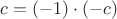 $c=(-1)\cdot(-c)$