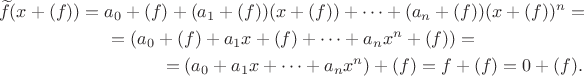 \begin{multline*}\widetilde f(x+(f))=a_0+(f)+(a_1+(f))(x+(f))+\dots+(a_n+(f))(x+(f))^n =\\= (a_0+(f)+a_1x+(f)+\dots+a_nx^n+(f)) =\\=(a_0+a_1x+\dots+a_nx^n)+(f)=f+(f)=0+(f).\end{multline*}