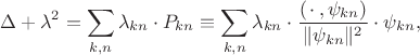 $$\Delta+\lambda^2=\sum\limits_{k,n}\lambda_{kn}\cdot P_{kn}\equiv\sum\limits_{k,n}\lambda_{kn}\cdot\dfrac{(\,\cdot\,,\psi_{kn})}{\|\psi_{kn}\|^2}\cdot\psi_{kn}},$$