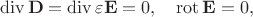 $$\operatorname{div}\mathbf{D}=\operatorname{div}\varepsilon\mathbf{E}=0,\quad \operatorname{rot}\mathbf{E}=0,$$