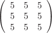 $\left( \begin{array}{ccc} 5 & 5 & 5 \\ 
5 & 5 & 5 \\5 & 5 & 5 \end {array} \right)
$