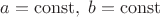 $a=\operatorname{const},\;b=\operatorname{const}$