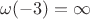 $\omega(-3) = \infty$