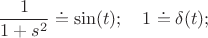 $$\frac 1 {1+s^2} \doteq \sin(t); \quad 1 \doteq \delta(t);$$