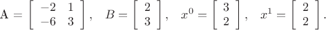 $$

A = \left[ 
\begin {array} {rl}
-2 & 1 \\
-6 & 3
\end {array}
\right],\;\;\;
B = \left[
\begin {array} {r}
2 \\
3
\end{array}
\right], \;\;\;
x^{0} = \left[
\begin {array} {r}
3 \\
2
\end {array}
\right],\;\;\;
x^{1} = \left[
\begin {array} {r}
2 \\
2
\end {array}
\right].

$$