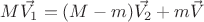 $M \vec{V_1} = (M-m) \vec{V_2} + m \vec{V}$