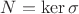 $N = \ker \sigma$