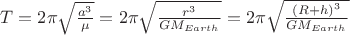 $\[T = 2\pi \sqrt {\frac{{{a^3}}}
{\mu }}  = 2\pi \sqrt {\frac{{{r^3}}}
{{G{M_{Earth}}}}}  = 2\pi \sqrt {\frac{{{{\left( {R + h} \right)}^3}}}
{{G{M_{Earth}}}}} \]
$