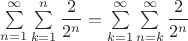 $\sum\limits_{n=1}^{\infty}\sum\limits_{k=1}^{n}\dfrac2{2^n}= \sum\limits_{k=1}^{\infty}\sum\limits_{n=k}^{\infty}\dfrac2{2^n}$